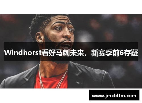 Windhorst看好马刺未来，新赛季前6存疑