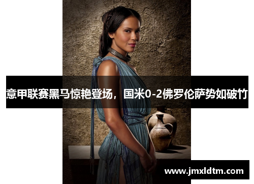 意甲联赛黑马惊艳登场，国米0-2佛罗伦萨势如破竹